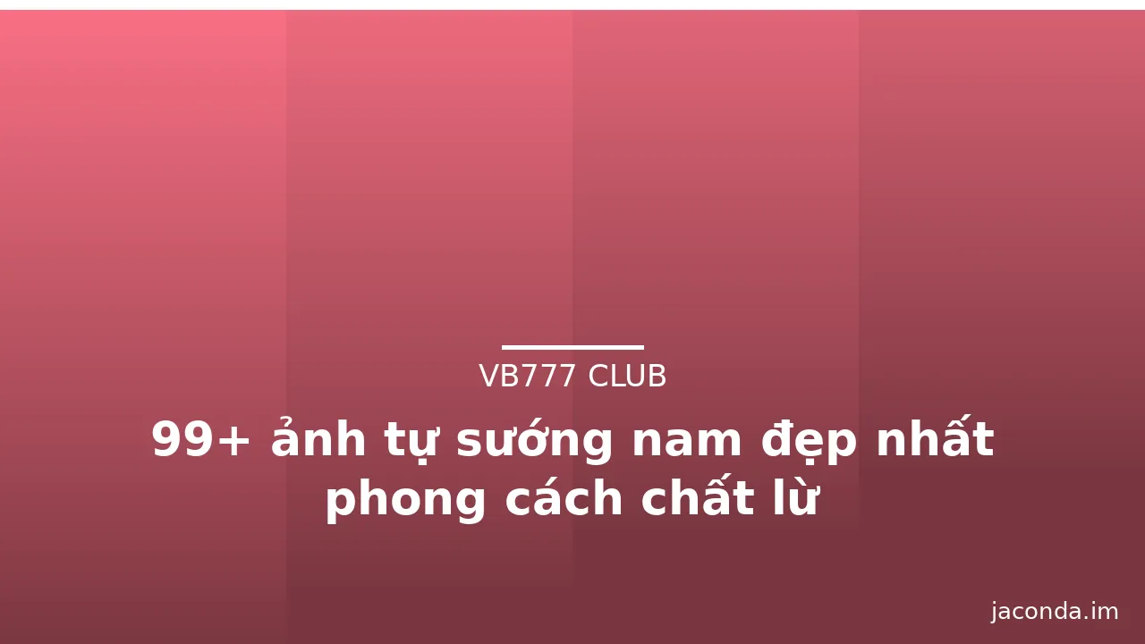 99+ ảnh tự sướng nam đẹp nhất phong cách chất lừ