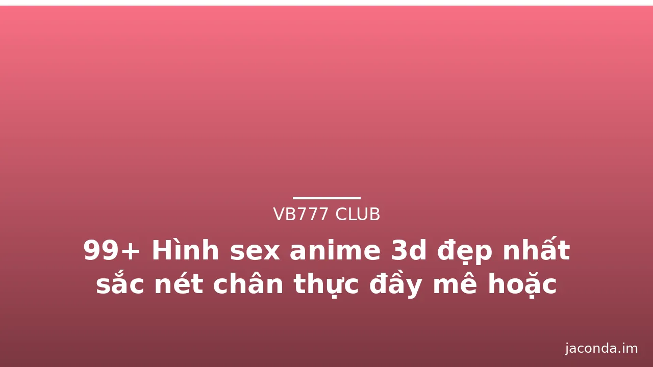 99+ Hình sex anime 3d đẹp nhất sắc nét chân thực đầy mê hoặc · ảnh 3