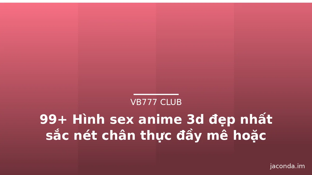 99+ Hình sex anime 3d đẹp nhất sắc nét chân thực đầy mê hoặc