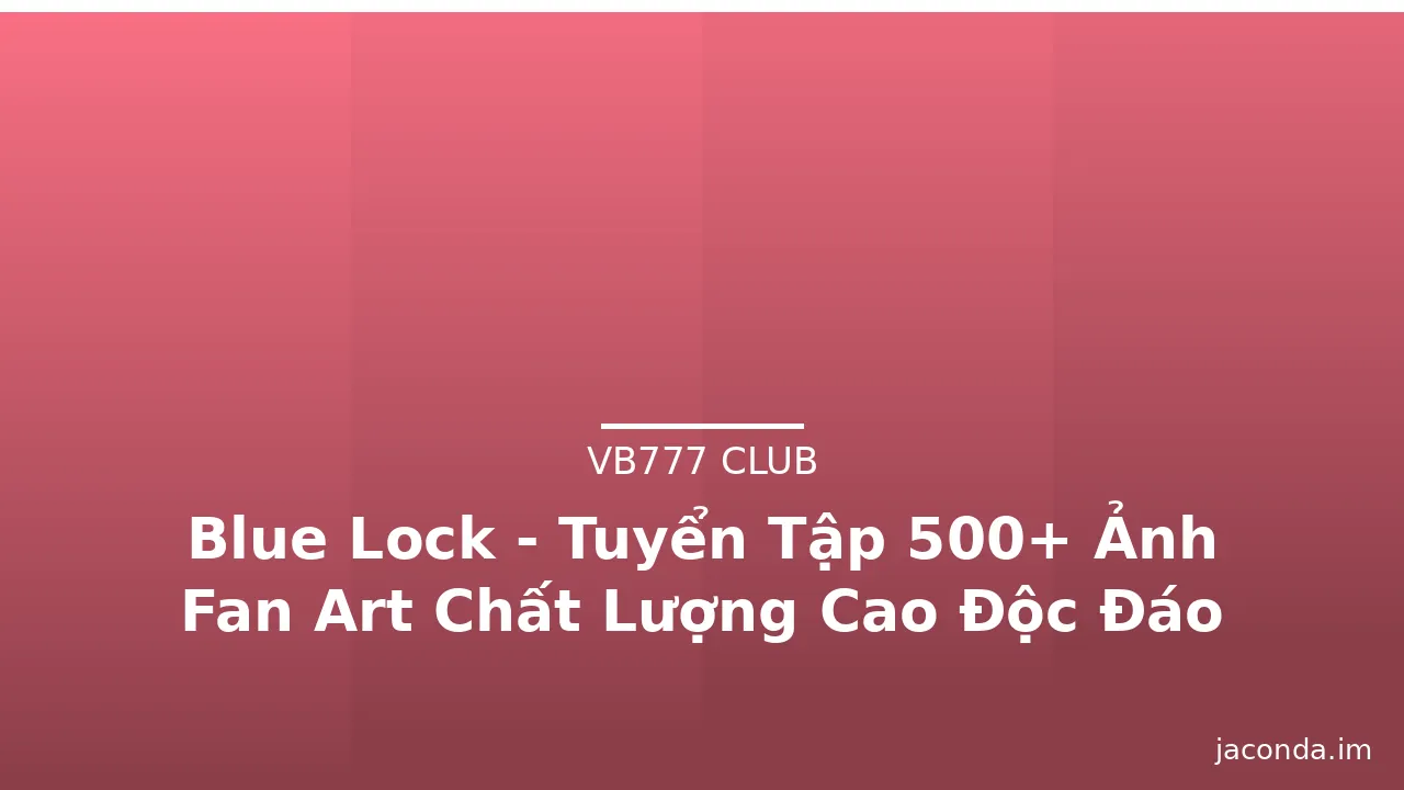 Blue Lock - Tuyển Tập 500+ Ảnh Fan Art Chất Lượng Cao Độc Đáo