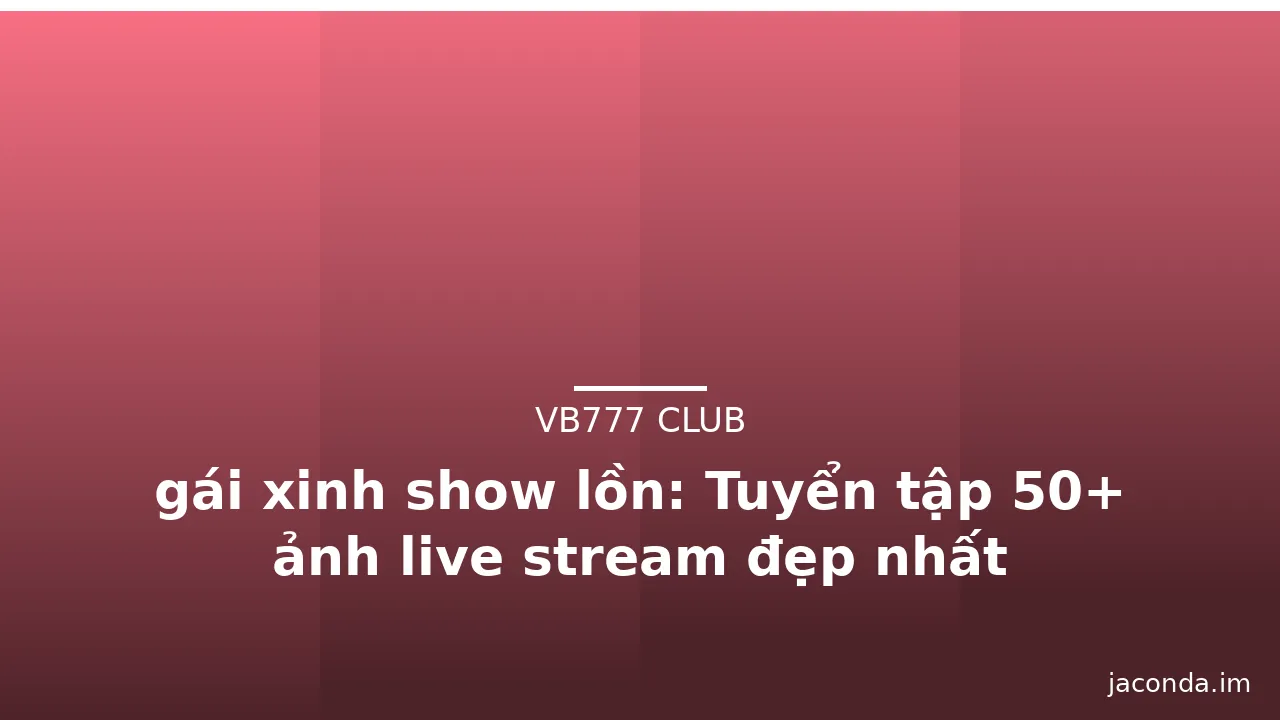 gái xinh show lồn: Tuyển tập 50+ ảnh live stream đẹp nhất