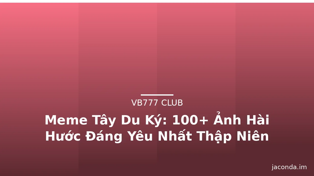 Meme Tây Du Ký: 100+ Ảnh Hài Hước Đáng Yêu Nhất Thập Niên 2010