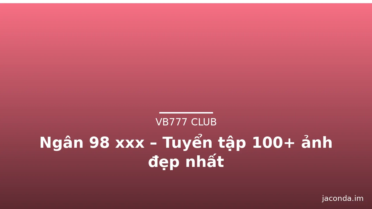 Ngân 98 xxx – Tuyển tập 100+ ảnh đẹp nhất · ảnh 1