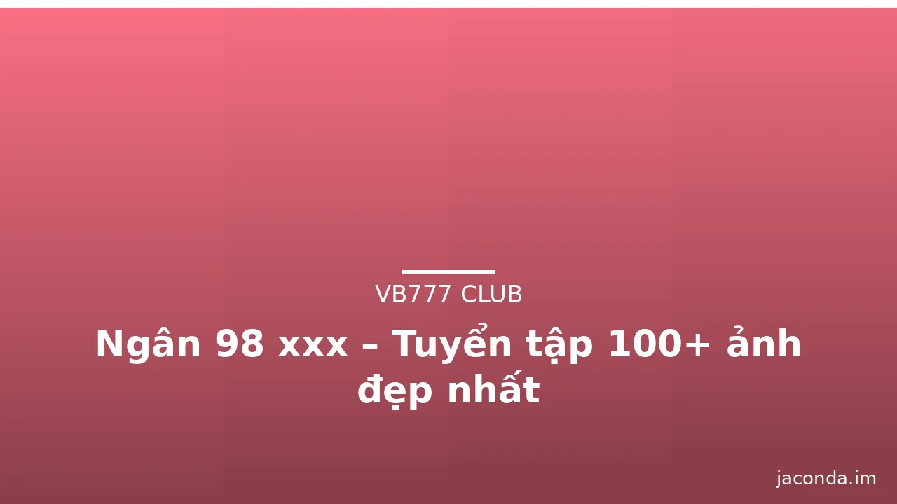 Ngân 98 xxx – Tuyển tập 100+ ảnh đẹp nhất · ảnh 2