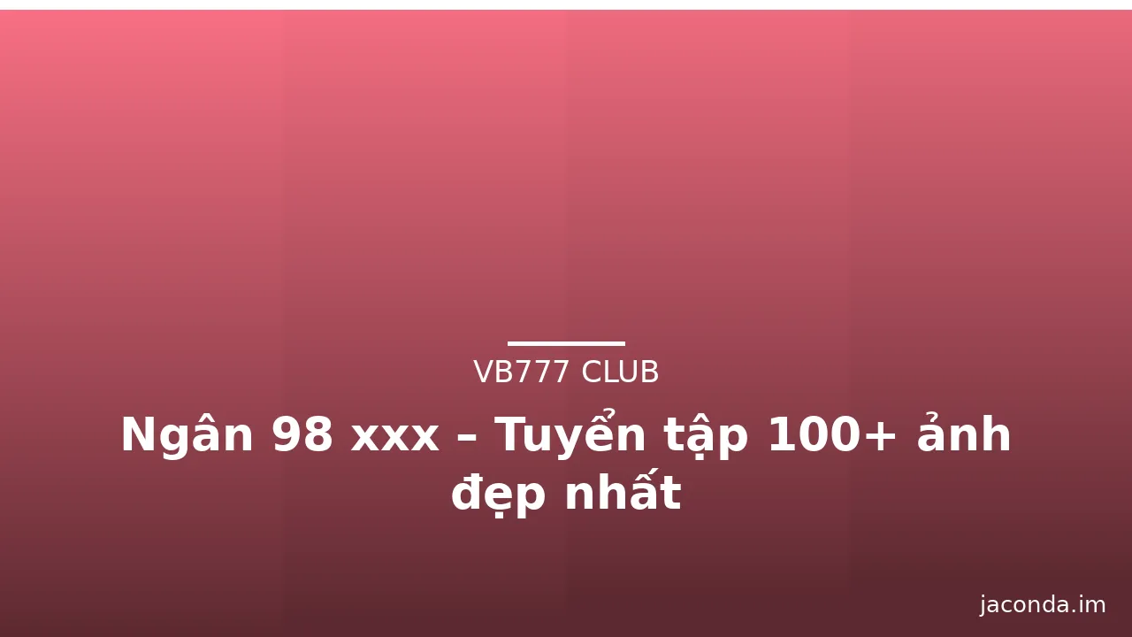 Ngân 98 xxx – Tuyển tập 100+ ảnh đẹp nhất · ảnh 3