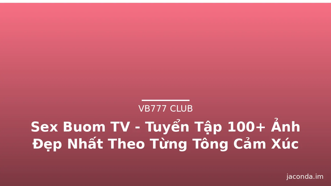 Sex Buom TV - Tuyển Tập 100+ Ảnh Đẹp Nhất Theo Từng Tông Cảm Xúc