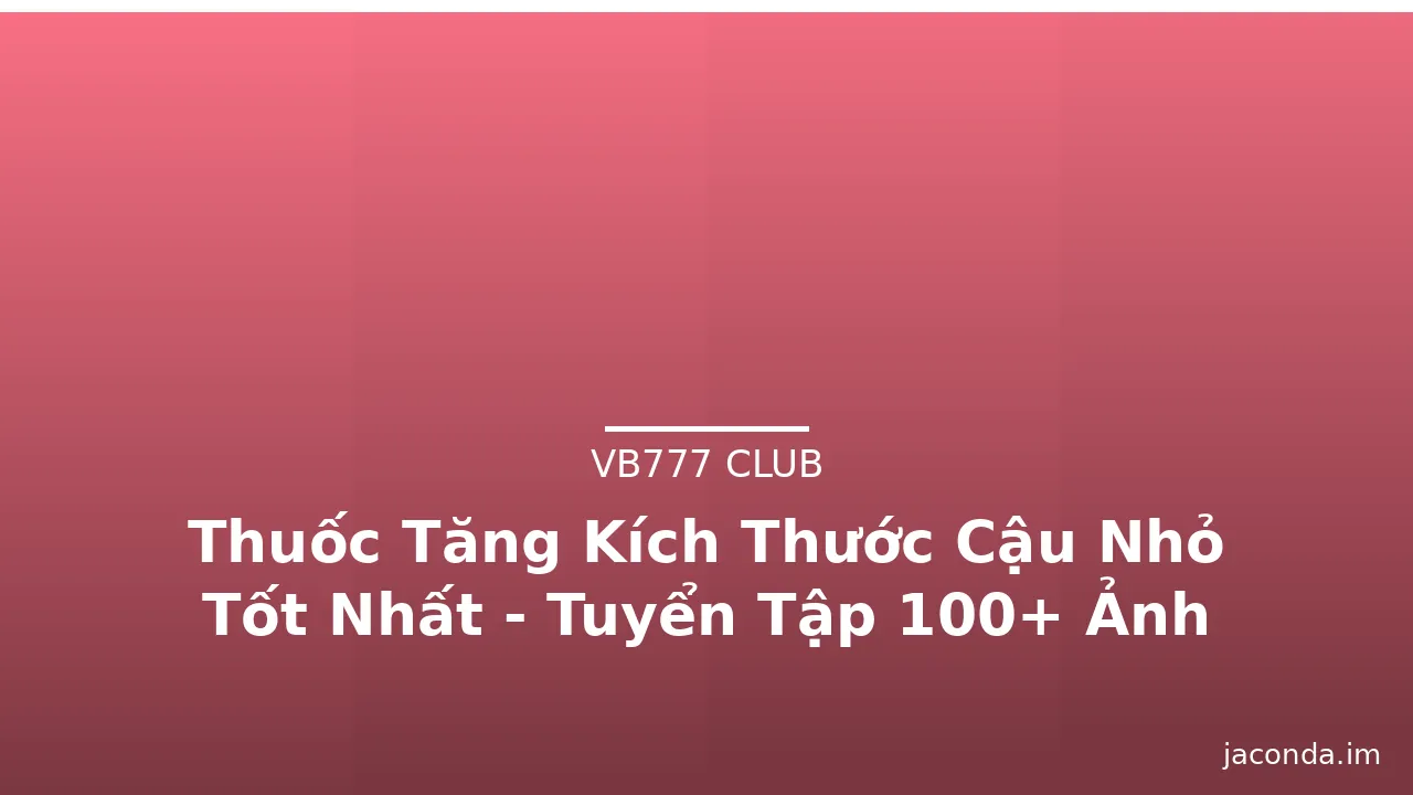 Thuốc Tăng Kích Thước Cậu Nhỏ Tốt Nhất - Tuyển Tập 100+ Ảnh Độc Đáo