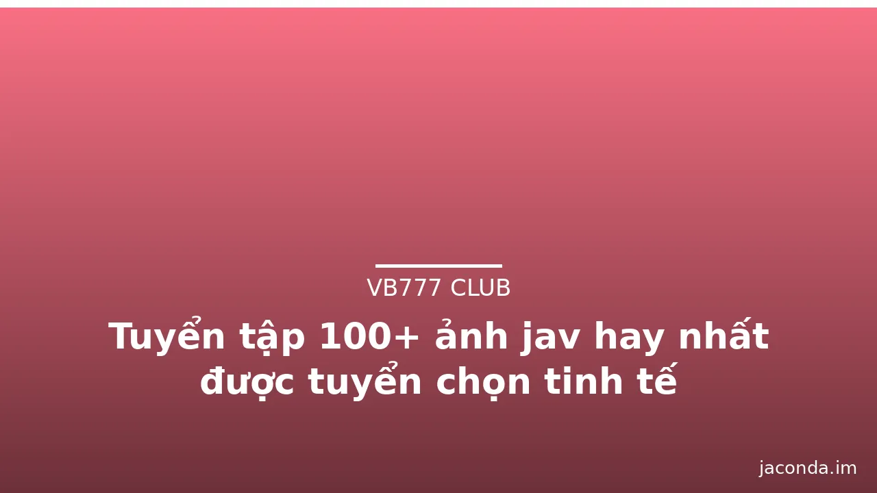 Tuyển tập 100+ ảnh jav hay nhất được tuyển chọn tinh tế
