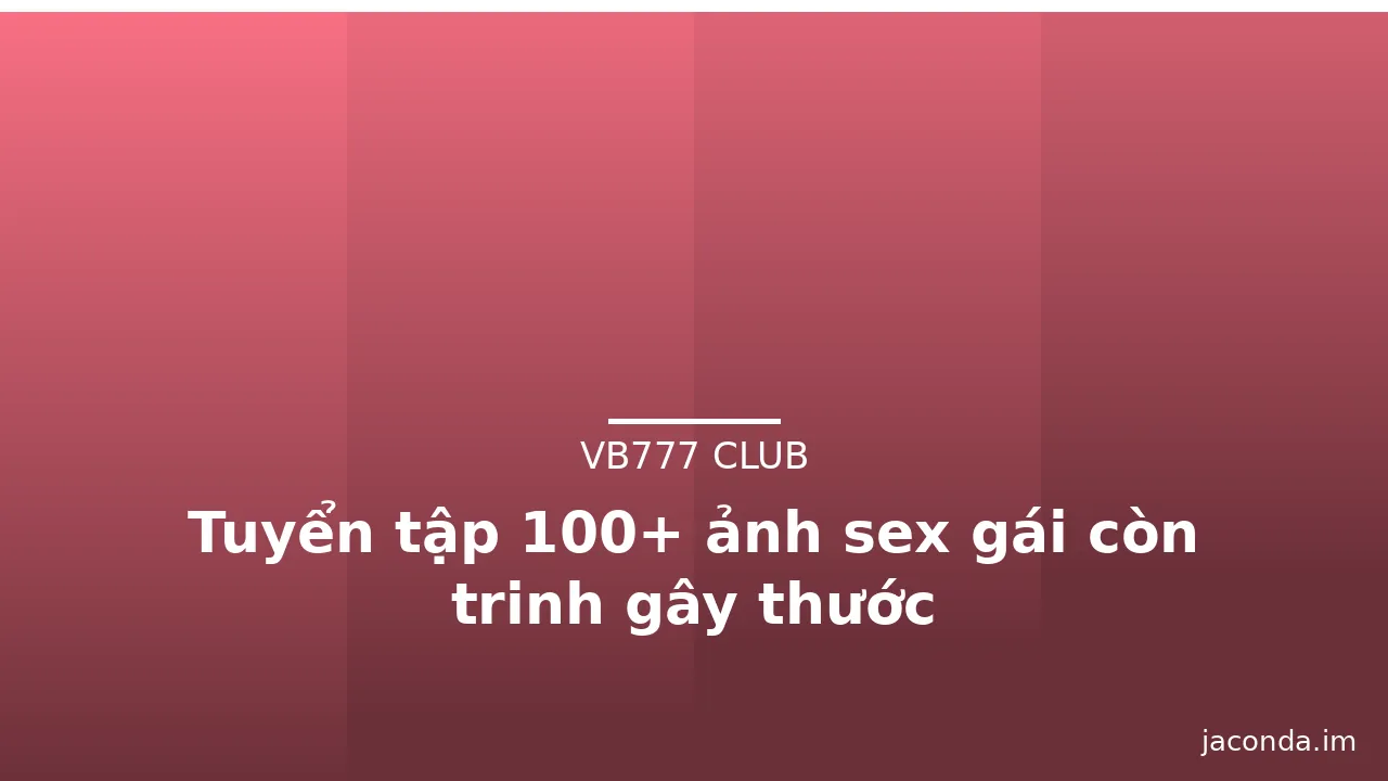 Tuyển tập 100+ ảnh sex gái còn trinh gây thước