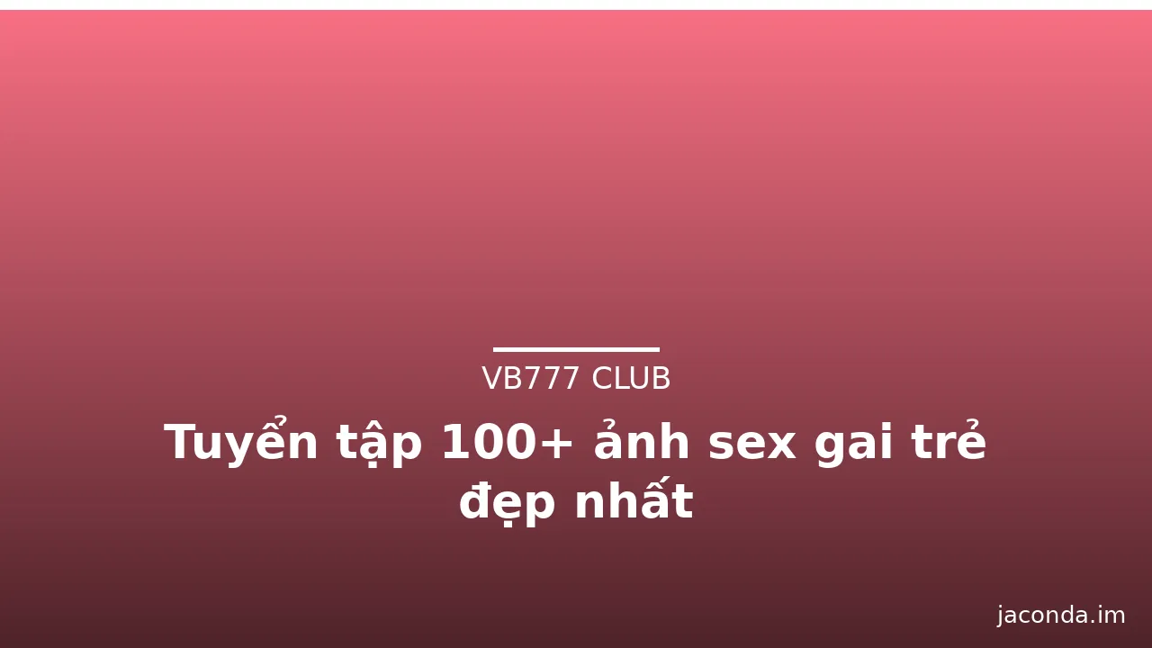 Tuyển tập 100+ ảnh sex gai trẻ đẹp nhất